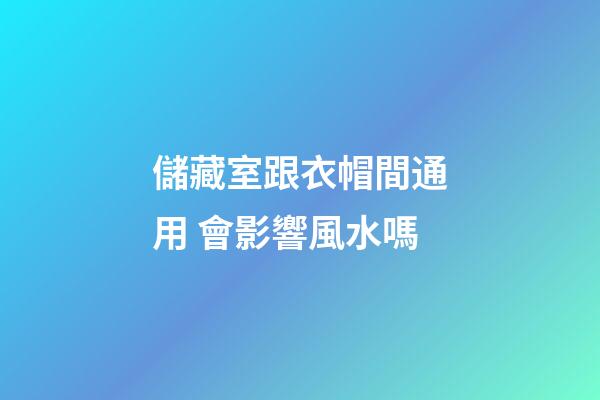 儲藏室跟衣帽間通用 會影響風水嗎